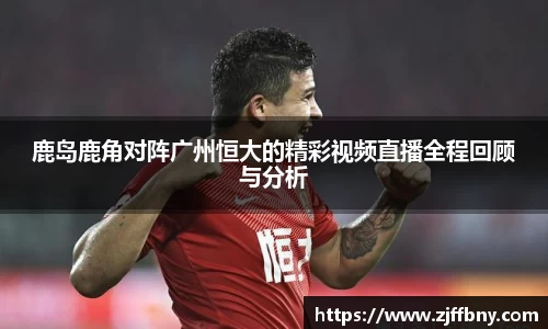 鹿岛鹿角对阵广州恒大的精彩视频直播全程回顾与分析