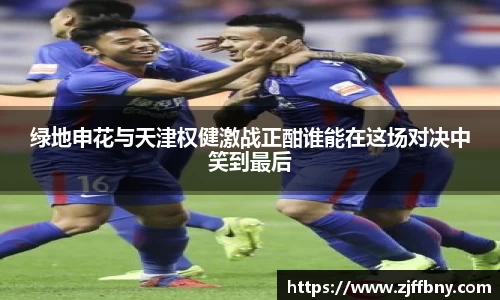 绿地申花与天津权健激战正酣谁能在这场对决中笑到最后