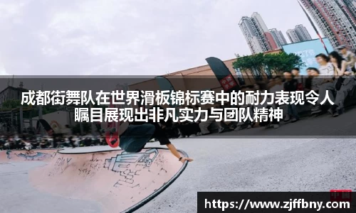 成都街舞队在世界滑板锦标赛中的耐力表现令人瞩目展现出非凡实力与团队精神
